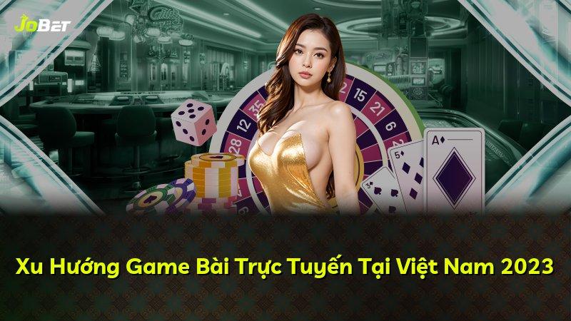 Xu Hướng Game Bài Trực Tuyến Tại Việt Nam 2023